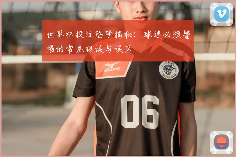 世界杯投注陷阱揭秘:球迷必须警惕的常见错误与误区