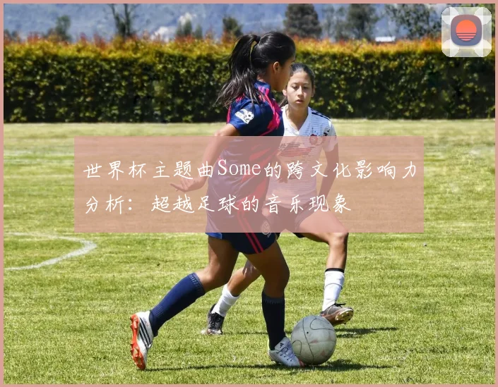 世界杯主题曲Some的跨文化影响力分析：超越足球的音乐现象