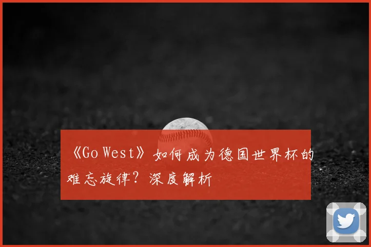 《Go West》如何成为德国世界杯的难忘旋律？深度解析