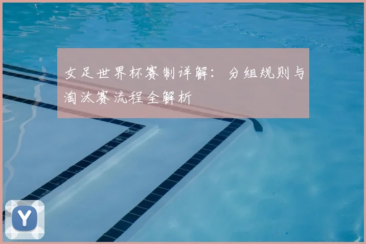 女足世界杯赛制详解：分组规则与淘汰赛流程全解析