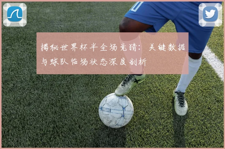 揭秘世界杯半全场竞猜：关键数据与球队临场状态深度剖析