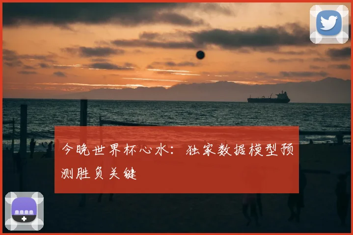 今晚世界杯心水:独家数据模型预测胜负关键