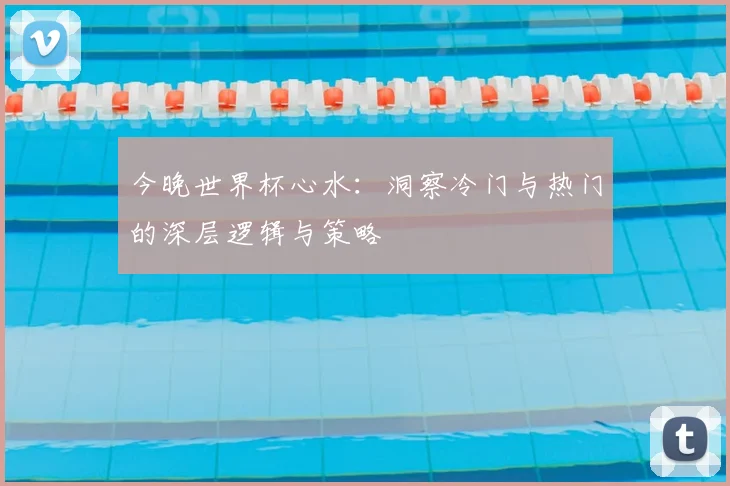 今晚世界杯心水：洞察冷门与热门的深层逻辑与策略