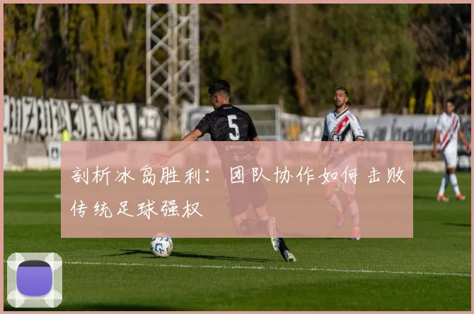 剖析冰岛胜利:团队协作如何击败传统足球强权