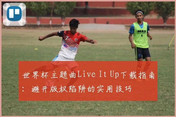 世界杯主题曲Live It Up下载指南:避开版权陷阱的实用技巧