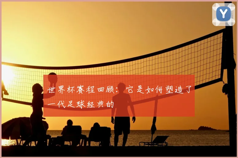 世界杯赛程回顾:它是如何塑造了一代足球经典的