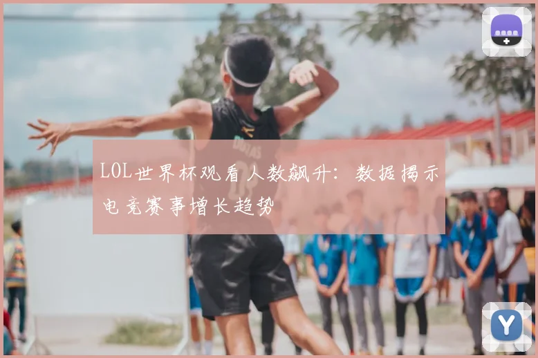LOL世界杯观看人数飙升：数据揭示电竞赛事增长趋势