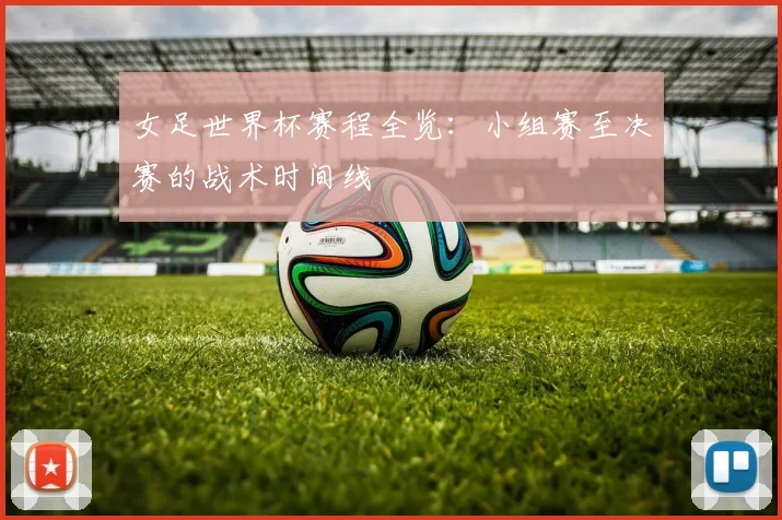 女足世界杯赛程全览：小组赛至决赛的战术时间线