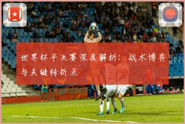 世界杯半决赛深度解析:战术博弈与关键转折点