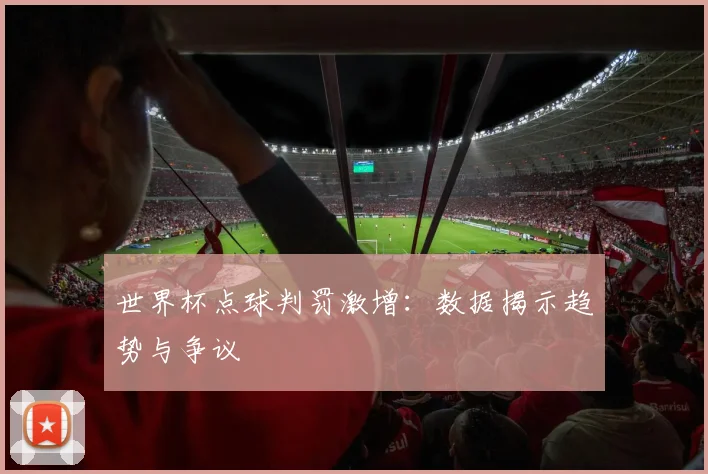 世界杯点球判罚激增：数据揭示趋势与争议