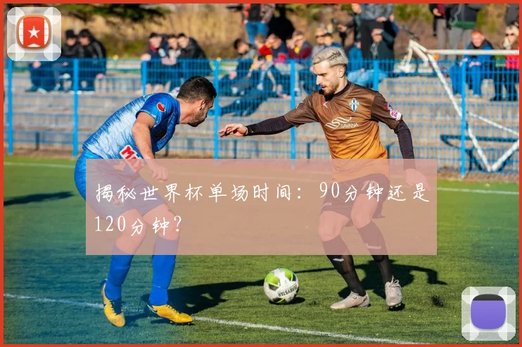 揭秘世界杯单场时间：90分钟还是120分钟？