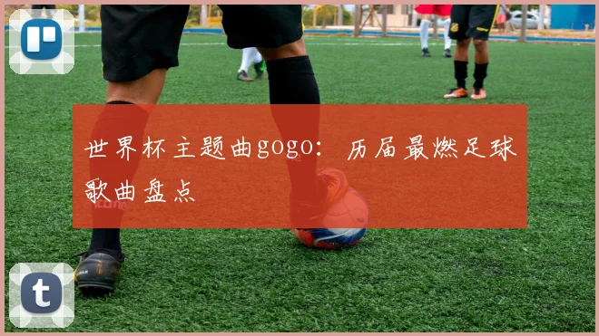 世界杯主题曲gogo:历届最燃足球歌曲盘点