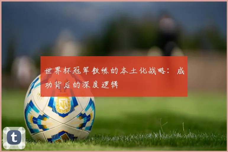 世界杯冠军教练的本土化战略：成功背后的深度逻辑