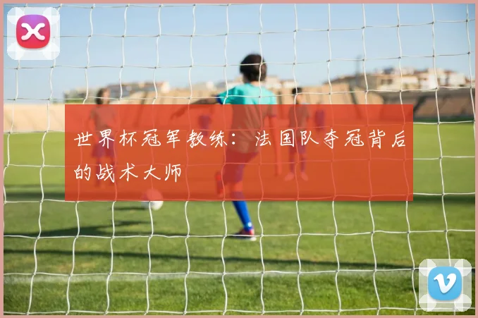 世界杯冠军教练:法国队夺冠背后的战术大师