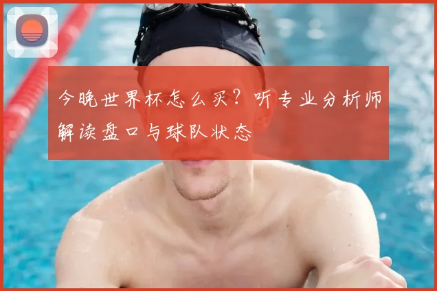 今晚世界杯怎么买？听专业分析师解读盘口与球队状态