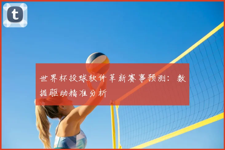 世界杯投球软件革新赛事预测：数据驱动精准分析