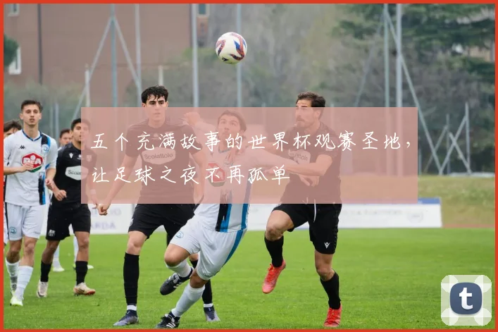 五个充满故事的世界杯观赛圣地,让足球之夜不再孤单
