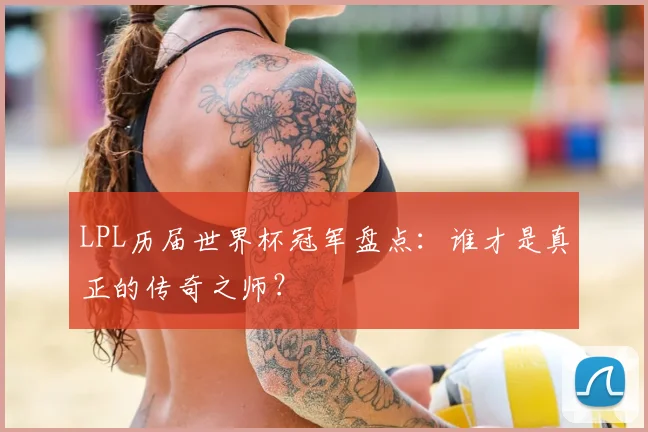 LPL历届世界杯冠军盘点:谁才是真正的传奇之师?