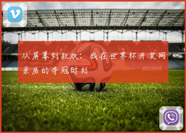从屏幕到狂欢：我在世界杯开奖网亲历的夺冠时刻