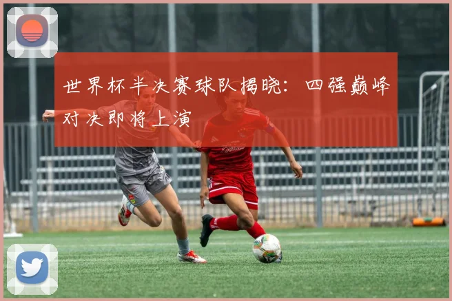 世界杯半决赛球队揭晓:四强巅峰对决即将上演