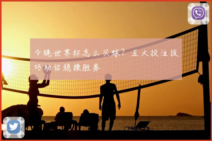 今晚世界杯怎么买球？五大投注技巧助你稳操胜券
