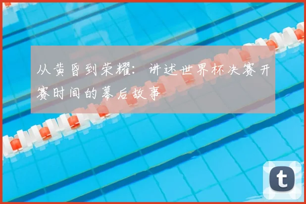 从黄昏到荣耀：讲述世界杯决赛开赛时间的幕后故事
