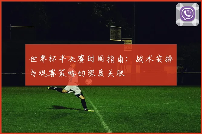 世界杯半决赛时间指南：战术安排与观赛策略的深度关联