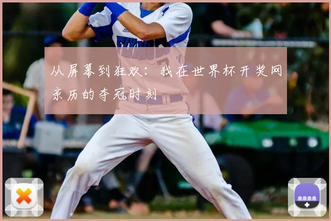 从屏幕到狂欢：我在世界杯开奖网亲历的夺冠时刻