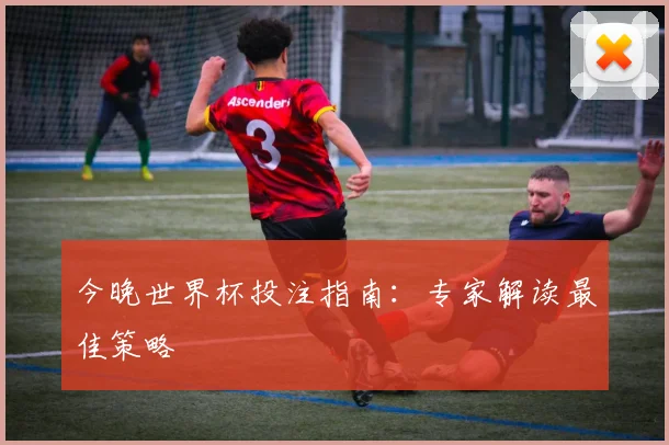 今晚世界杯投注指南:专家解读最佳策略