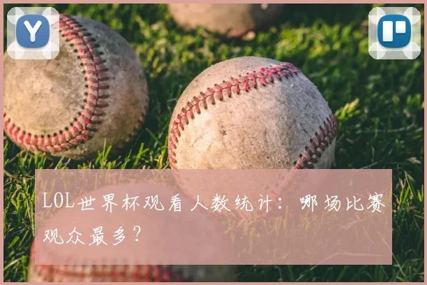 LOL世界杯观看人数统计:哪场比赛观众最多?
