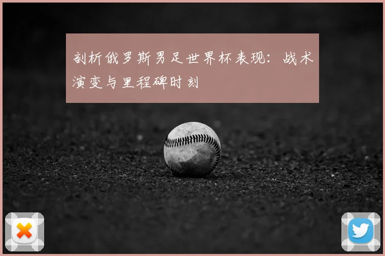 剖析俄罗斯男足世界杯表现:战术演变与里程碑时刻