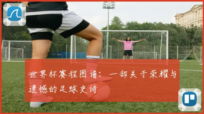 世界杯赛程图谱：一部关于荣耀与遗憾的足球史诗