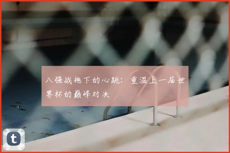 八强战袍下的心跳:重温上一届世界杯的巅峰对决