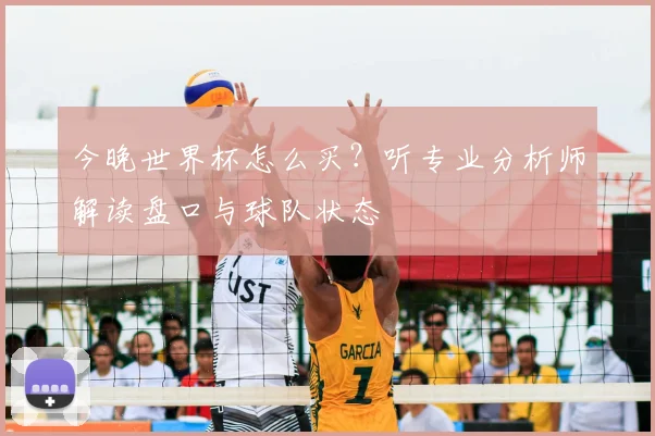 今晚世界杯怎么买？听专业分析师解读盘口与球队状态