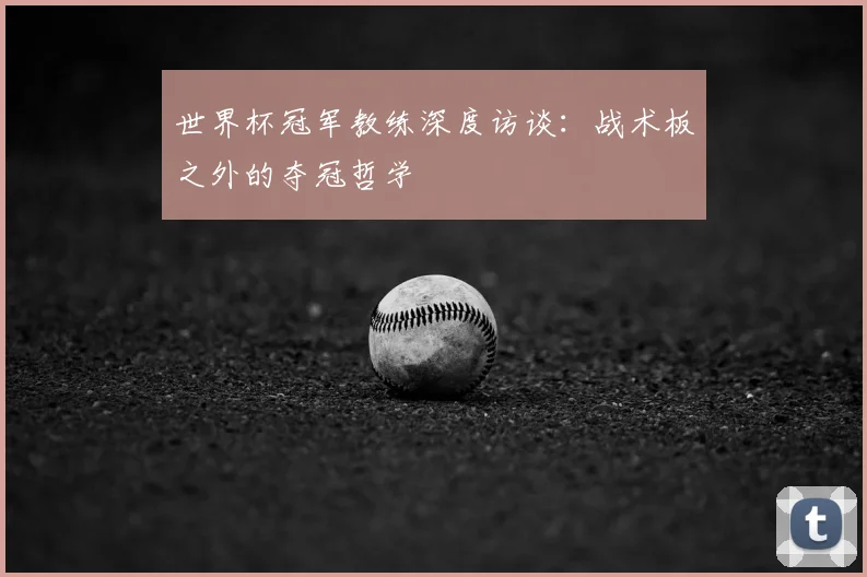 世界杯冠军教练深度访谈：战术板之外的夺冠哲学