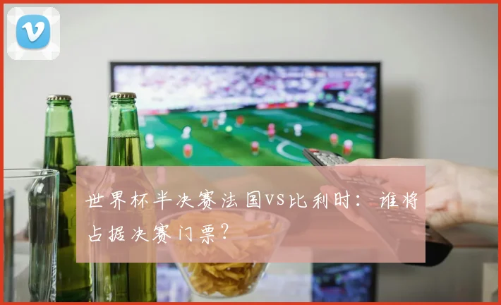 世界杯半决赛法国vs比利时:谁将占据决赛门票?
