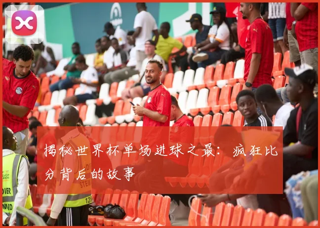 揭秘世界杯单场进球之最：疯狂比分背后的故事