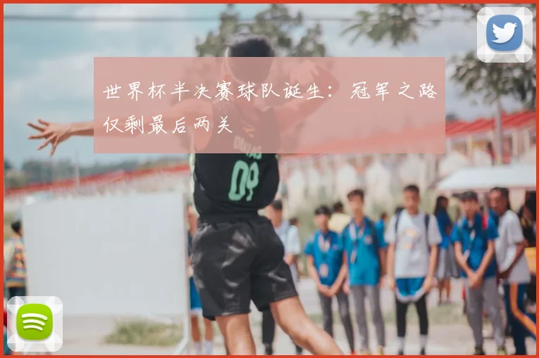 世界杯半决赛球队诞生：冠军之路仅剩最后两关