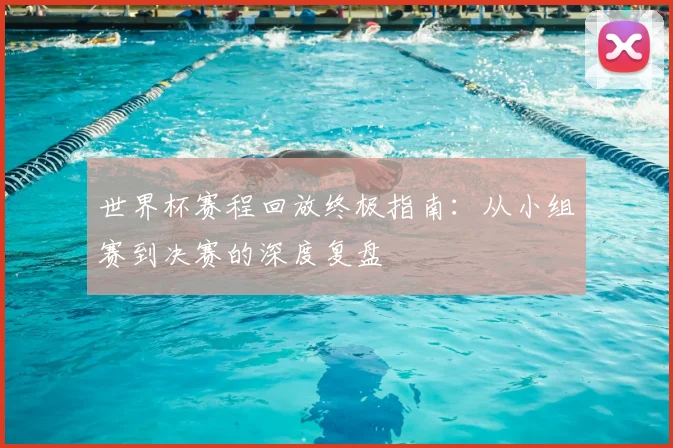 世界杯赛程回放终极指南：从小组赛到决赛的深度复盘