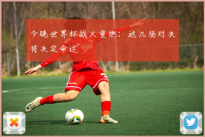 今晚世界杯战火重燃：这几场对决将决定命运