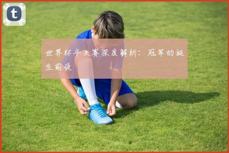 世界杯半决赛深度解析：冠军的诞生前夜