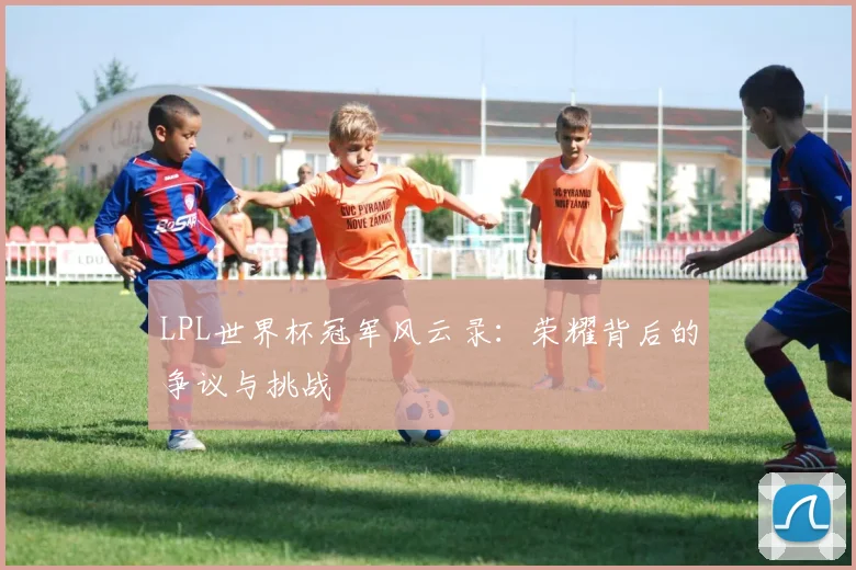 LPL世界杯冠军风云录:荣耀背后的争议与挑战