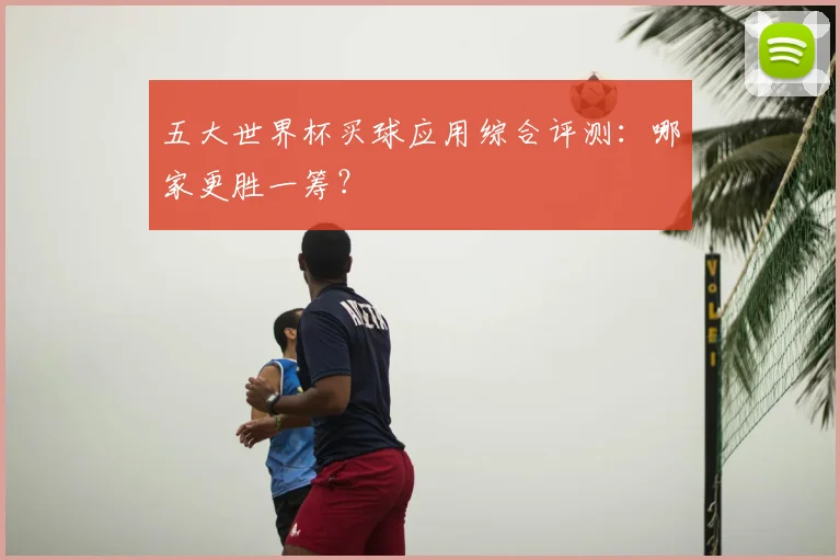 五大世界杯买球应用综合评测:哪家更胜一筹?