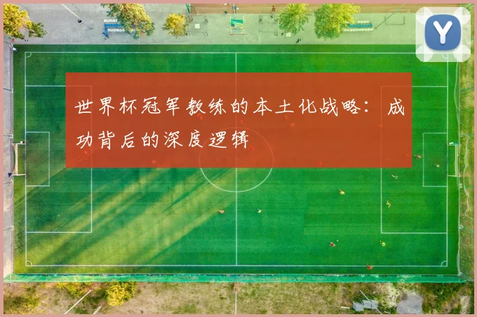 世界杯冠军教练的本土化战略:成功背后的深度逻辑