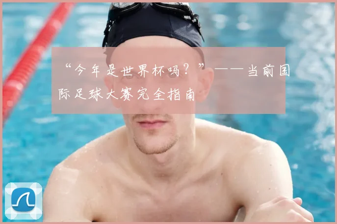 “今年是世界杯吗?”——当前国际足球大赛完全指南