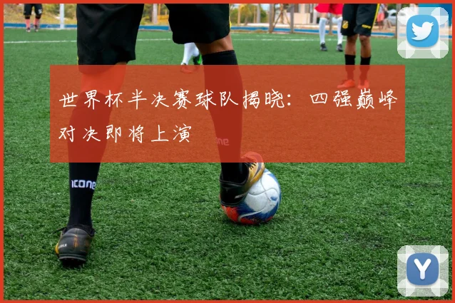 世界杯半决赛球队揭晓:四强巅峰对决即将上演