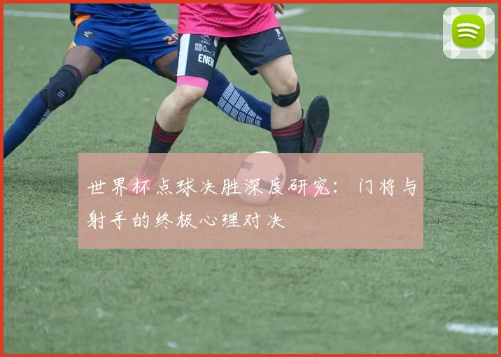 世界杯点球决胜深度研究：门将与射手的终极心理对决