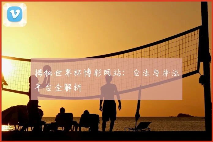揭秘世界杯博彩网站：合法与非法平台全解析