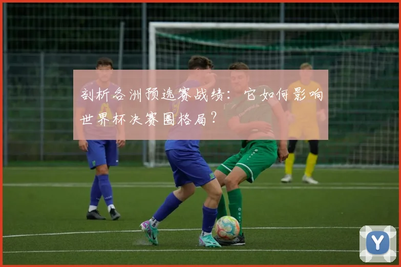 剖析各洲预选赛战绩：它如何影响世界杯决赛圈格局？