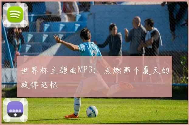 世界杯主题曲MP3:点燃那个夏天的旋律记忆